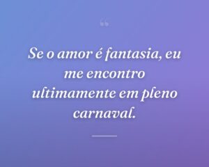 Se o amor é fantasia, eu me encontro ultimamente em pleno carnaval.