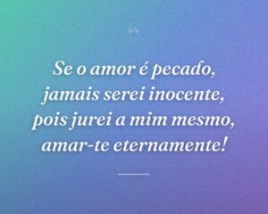 Se o amor é pecado, jamais serei inocente, pois jurei a mim mesmo, amar-te eternamente!