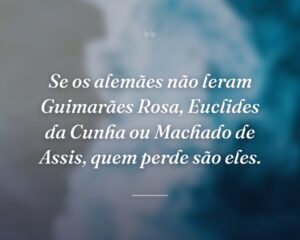 Se os alemães não leram Guimarães Rosa, Euclides da Cunha ou Machado de Assis, quem perde são eles.