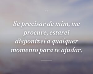 Se precisar de mim, me procure, estarei disponível a qualquer momento para te ajudar.