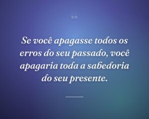 Se você apagasse todos os erros do seu passado, você apagaria toda a sabedoria do seu presente.