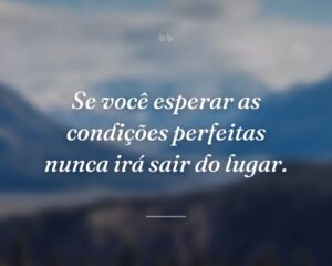 Se você esperar as condições perfeitas nunca irá sair do lugar.