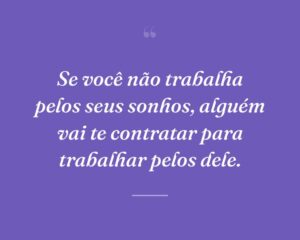 Se você não trabalha pelos seus sonhos, alguém vai te contratar para trabalhar pelos dele.