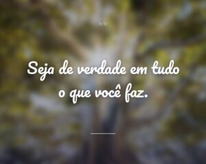 Seja de verdade em tudo o que você faz.