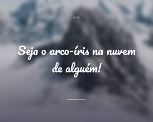 Seja o arco-íris na nuvem de alguém!