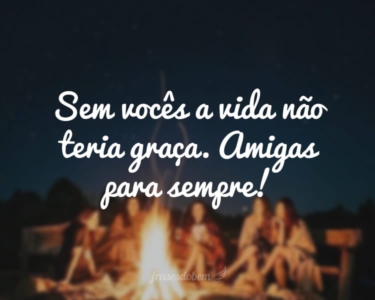 Sem vocês a vida não teria graça. Amigas para sempre!