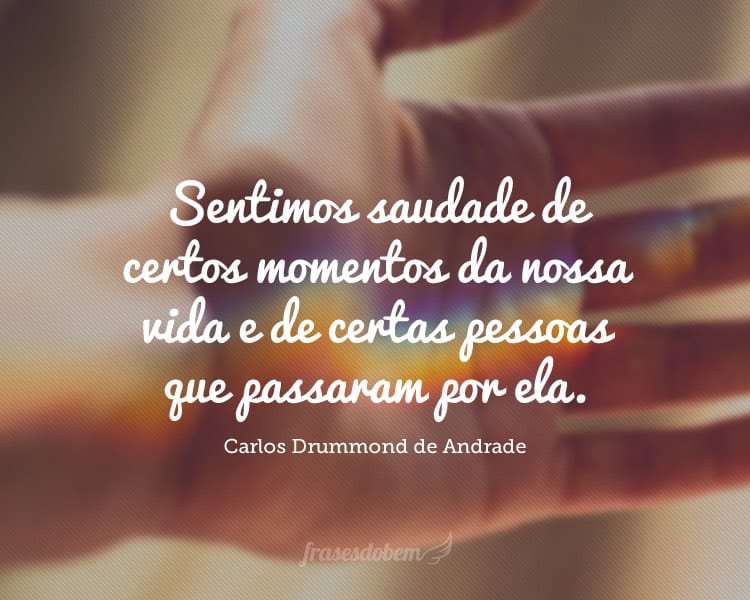 Sentimos saudade de certos momentos da nossa vida e de certas pessoas que passaram por ela.