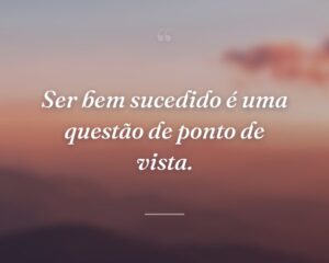 Ser bem sucedido é uma questão de ponto de vista.