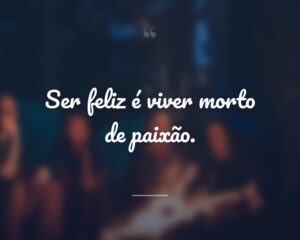 Ser feliz é viver morto de paixão.