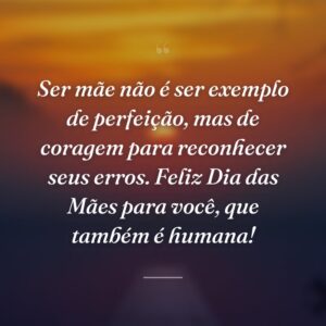 Ser mãe não é ser exemplo de perfeição, mas de coragem para reconhecer seus erros. Feliz Dia das Mães para você, que também é humana!