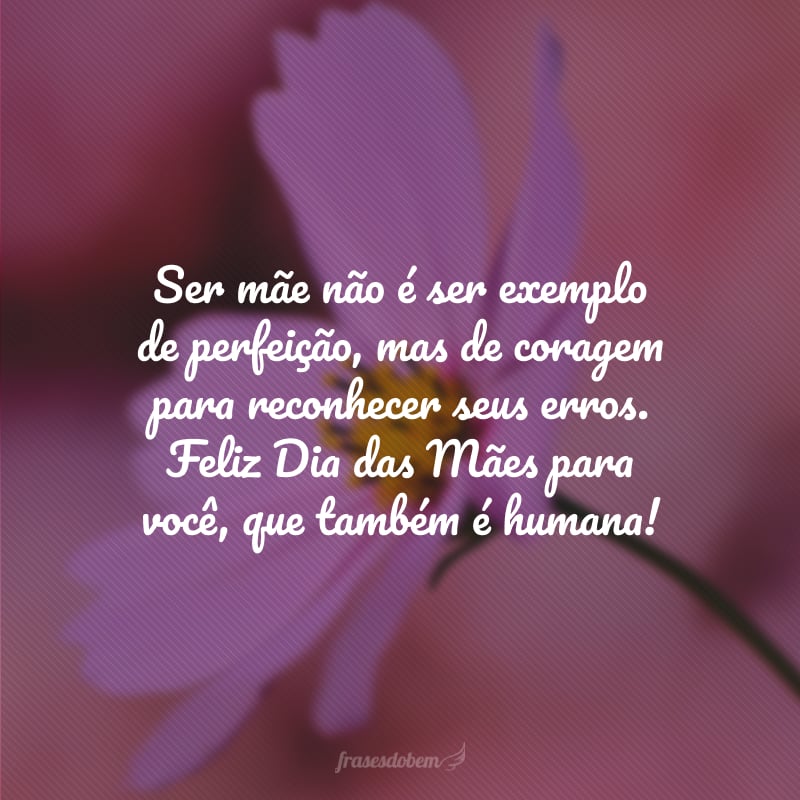 Ser mãe não é ser exemplo de perfeição, mas de coragem para reconhecer seus erros. Feliz Dia das Mães para você, que também é humana!