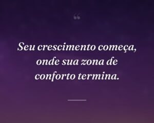 Seu crescimento começa, onde sua zona de conforto termina.