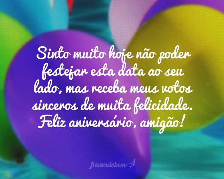 Sinto muito hoje não poder festejar esta data ao seu lado, mas receba meus votos sinceros de muita felicidade. Feliz aniversário, amigão!