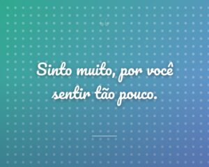 Sinto muito, por você sentir tão pouco.