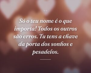 Só o teu nome é o que importa! Todos os outros são erros. Tu tens a chave da porta dos sonhos e pesadelos.