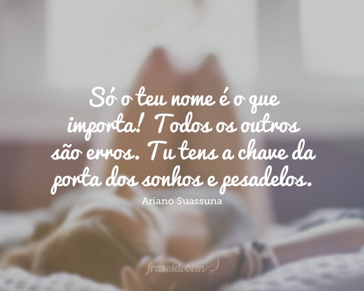 Só o teu nome é o que importa! Todos os outros são erros. Tu tens a chave da porta dos sonhos e pesadelos.