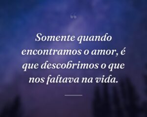 Somente quando encontramos o amor, é que descobrimos o que nos faltava na vida.