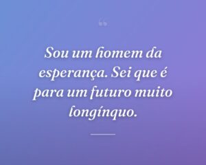 Sou um homem da esperança. Sei que é para um futuro muito longínquo.