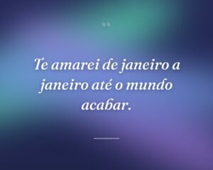 Te amarei de janeiro a janeiro até o mundo acabar.