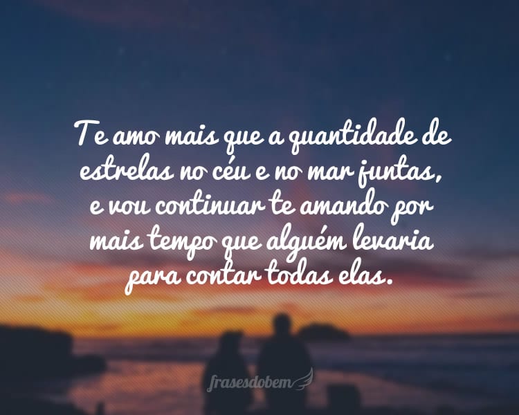 Te amo mais que a quantidade de estrelas no céu e no mar juntas, e vou continuar te amando por mais tempo que alguém levaria para contar todas elas.