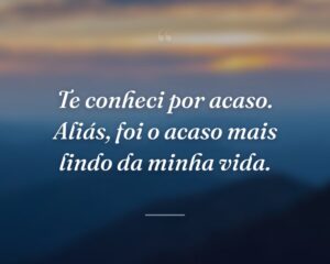 Te conheci por acaso. Aliás, foi o acaso mais lindo da minha vida.