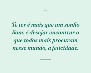 Te ter é mais que um sonho bom, é desejar encontrar o que todos mais procuram nesse mundo, a felicidade.