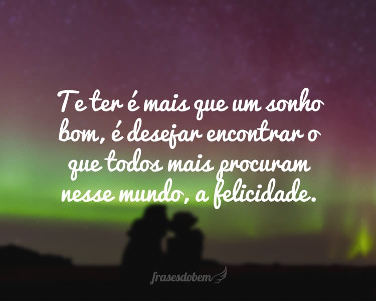 Te ter é mais que um sonho bom, é desejar encontrar o que todos mais procuram nesse mundo, a felicidade.