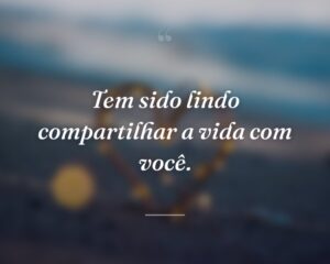 Tem sido lindo compartilhar a vida com você.
