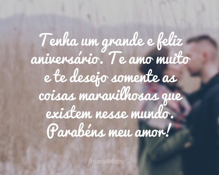 Tenha um grande e feliz aniversário. Te amo muito e te desejo somente as coisas maravilhosas que existem nesse mundo. Parabéns meu amor!