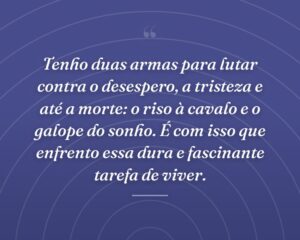 Tenho duas armas para lutar contra o desespero, a tristeza e até a morte: o riso à cavalo e o galope do sonho. É com isso que enfrento essa dura e fascinante tarefa de viver.