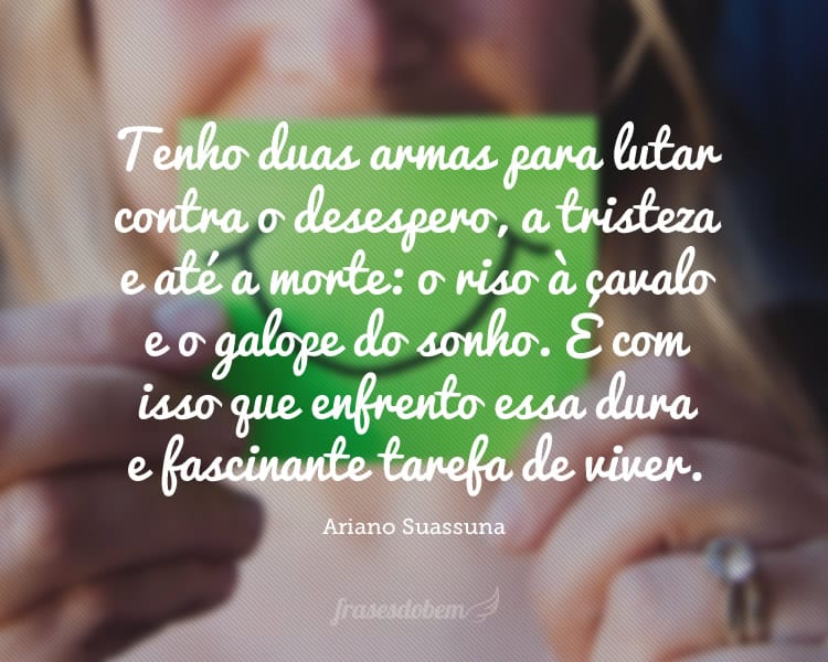 Tenho duas armas para lutar contra o desespero, a tristeza e até a morte: o riso à cavalo e o galope do sonho. É com isso que enfrento essa dura e fascinante tarefa de viver.