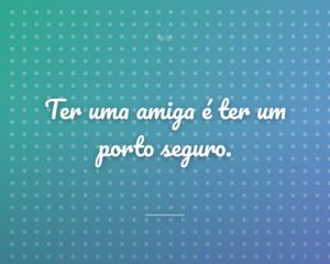 Ter uma amiga é ter um porto seguro.