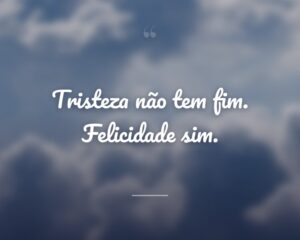 Tristeza não tem fim. Felicidade sim.