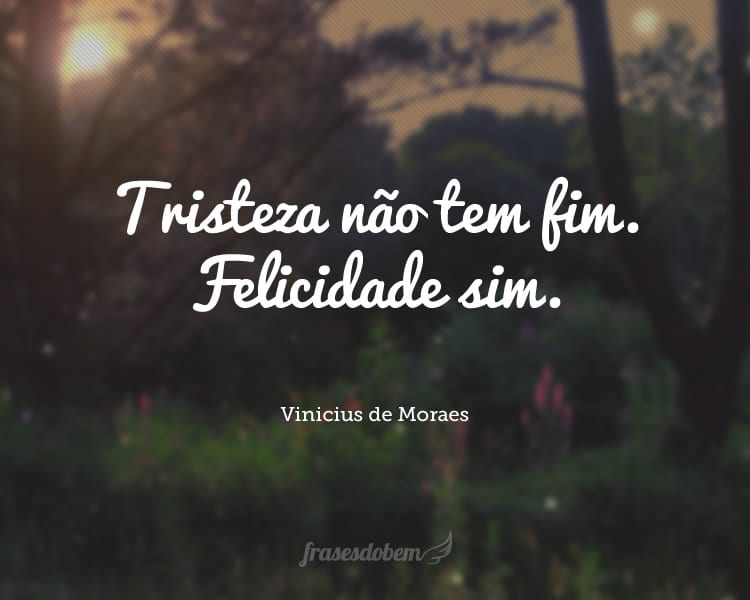 Tristeza não tem fim. Felicidade sim.