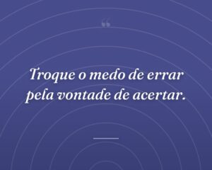 Troque o medo de errar pela vontade de acertar.