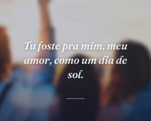 Tu foste pra mim, meu amor, como um dia de sol.