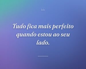 Tudo fica mais perfeito quando estou ao seu lado.