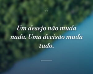 Um desejo não muda nada. Uma decisão muda tudo.