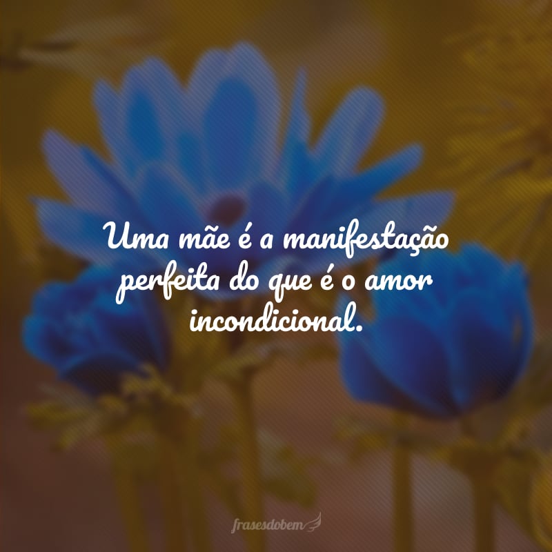 Uma mãe é a manifestação perfeita do que é o amor incondicional.