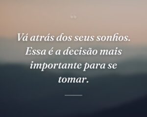 Vá atrás dos seus sonhos. Essa é a decisão mais importante para se tomar.