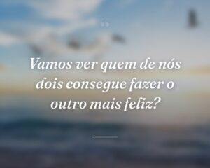 Vamos ver quem de nós dois consegue fazer o outro mais feliz?