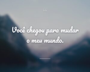 Você chegou para mudar o meu mundo.