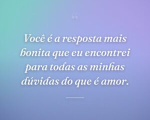 Você é a resposta mais bonita que eu encontrei para todas as minhas dúvidas do que é amor.