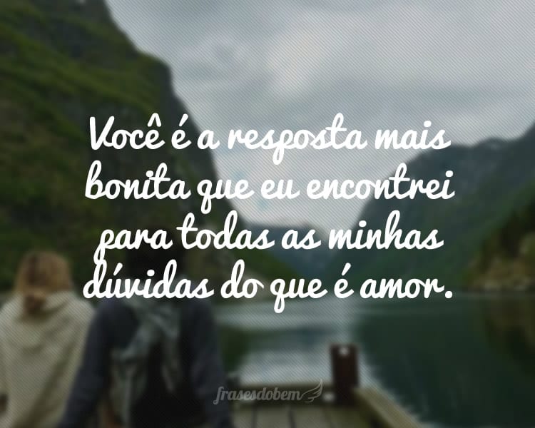 Você é a resposta mais bonita que eu encontrei para todas as minhas dúvidas do que é amor.