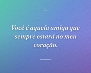 Você é aquela amiga que sempre estará no meu coração.