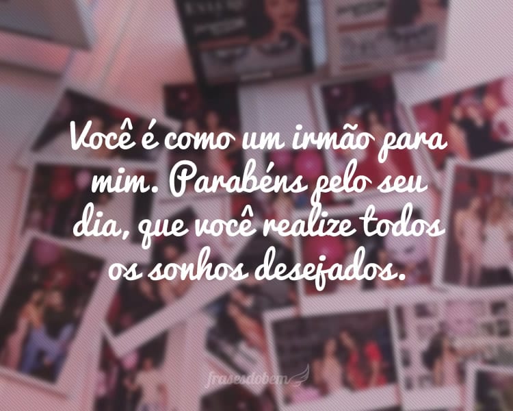 Você é como um irmão para mim. Parabéns pelo seu dia, que você realize todos os sonhos desejados.