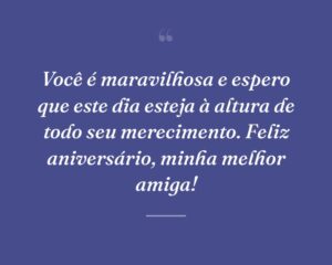 Você é maravilhosa e espero que este dia esteja à altura de todo seu merecimento. Feliz aniversário, minha melhor amiga!