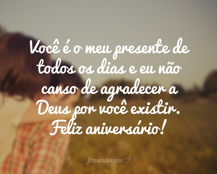 Você é o meu presente de todos os dias e eu não canso de agradecer a Deus por você existir. Obrigada, meu amor, por você existir! Feliz aniversário!