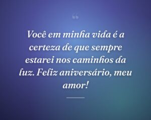 Você em minha vida é a certeza de que sempre estarei nos caminhos da luz. Feliz aniversário, meu amor!