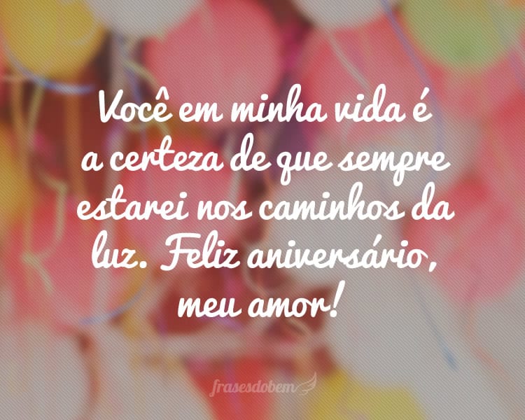 Você em minha vida é a certeza de que sempre estarei nos caminhos da luz. Feliz aniversário, meu amor!